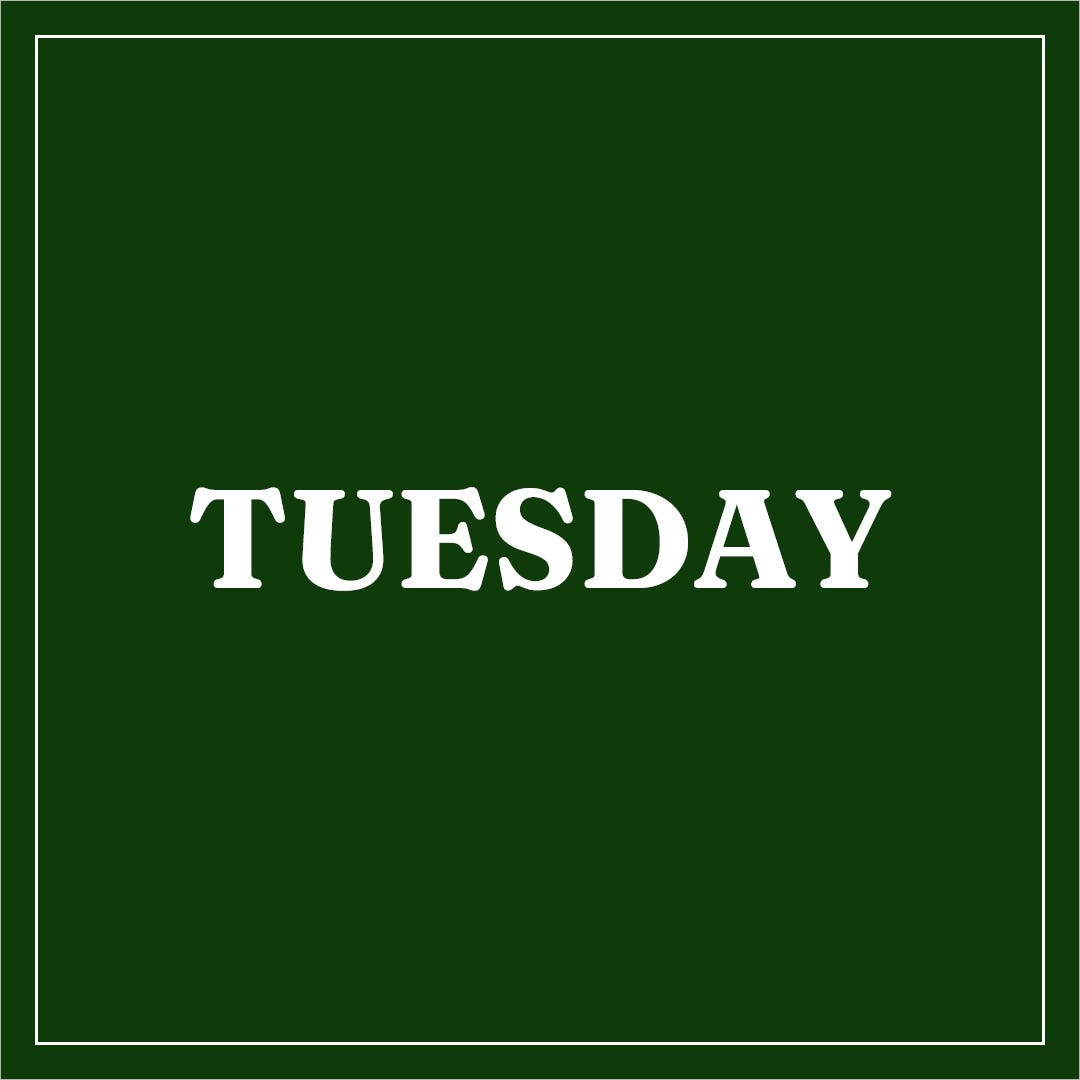 Bold white text reads "TUESDAY" centered on a dark green background, conveying the start of the week. A simple white border frames the image.